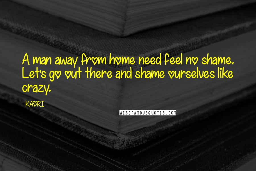 KAORI Quotes: A man away from home need feel no shame. Let's go out there and shame ourselves like crazy.