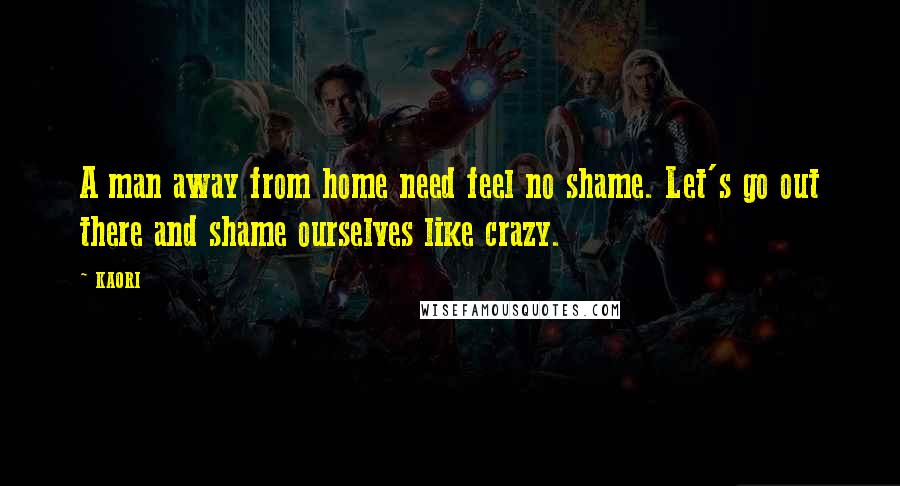 KAORI Quotes: A man away from home need feel no shame. Let's go out there and shame ourselves like crazy.
