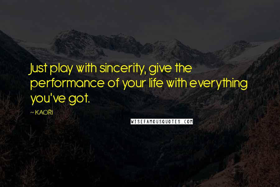 KAORI Quotes: Just play with sincerity, give the performance of your life with everything you've got.