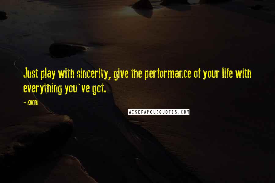 KAORI Quotes: Just play with sincerity, give the performance of your life with everything you've got.