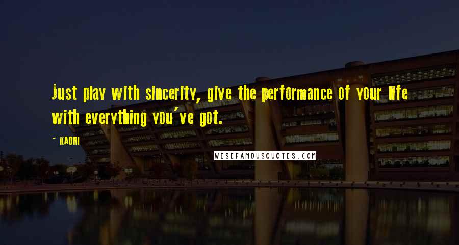 KAORI Quotes: Just play with sincerity, give the performance of your life with everything you've got.