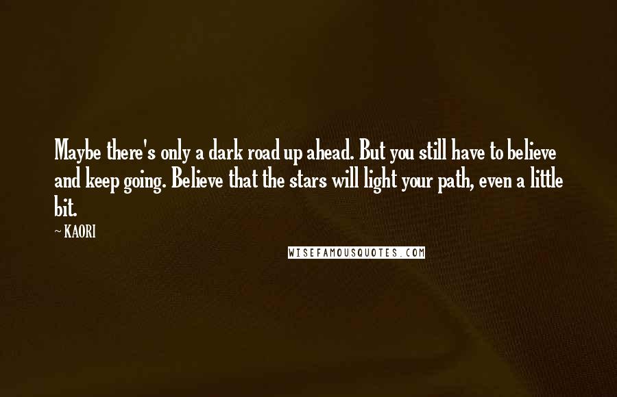 KAORI Quotes: Maybe there's only a dark road up ahead. But you still have to believe and keep going. Believe that the stars will light your path, even a little bit.