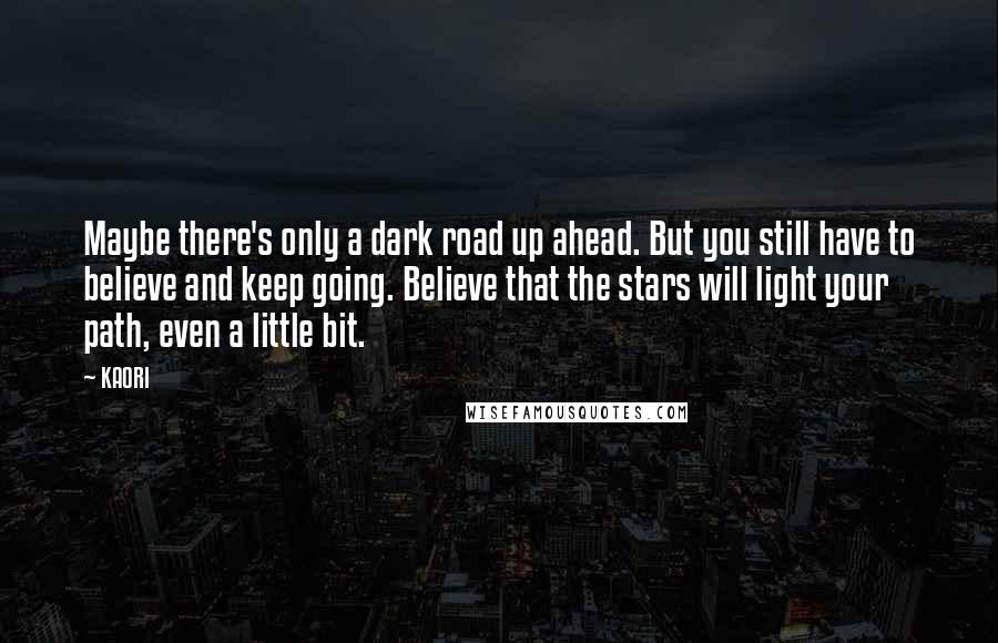 KAORI Quotes: Maybe there's only a dark road up ahead. But you still have to believe and keep going. Believe that the stars will light your path, even a little bit.