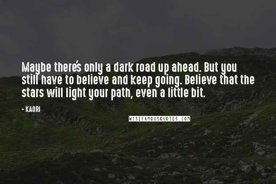 KAORI Quotes: Maybe there's only a dark road up ahead. But you still have to believe and keep going. Believe that the stars will light your path, even a little bit.