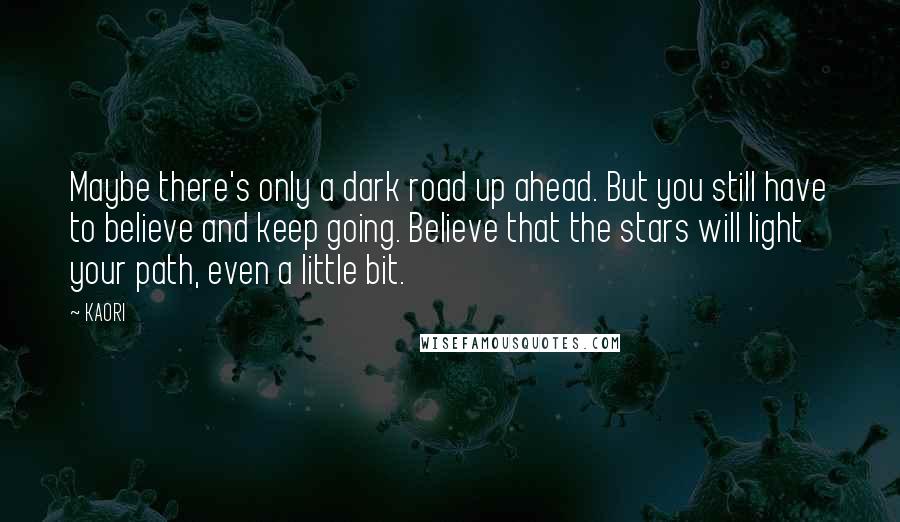 KAORI Quotes: Maybe there's only a dark road up ahead. But you still have to believe and keep going. Believe that the stars will light your path, even a little bit.