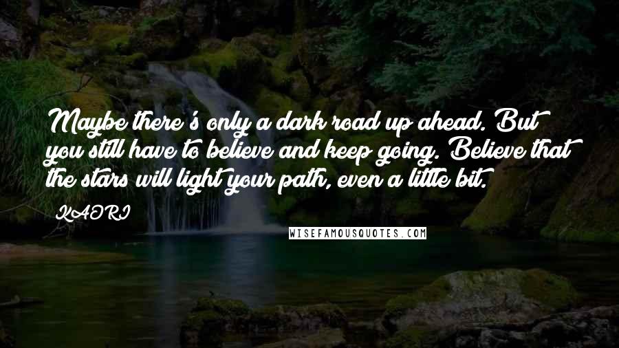 KAORI Quotes: Maybe there's only a dark road up ahead. But you still have to believe and keep going. Believe that the stars will light your path, even a little bit.