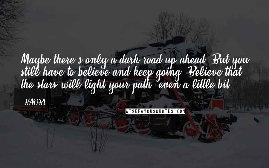 KAORI Quotes: Maybe there's only a dark road up ahead. But you still have to believe and keep going. Believe that the stars will light your path, even a little bit.