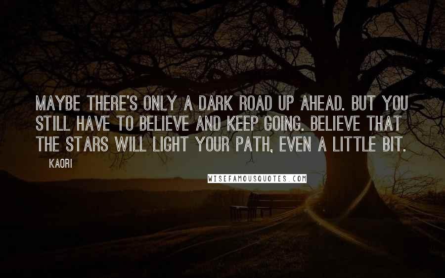 KAORI Quotes: Maybe there's only a dark road up ahead. But you still have to believe and keep going. Believe that the stars will light your path, even a little bit.
