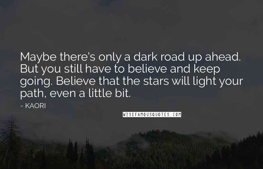 KAORI Quotes: Maybe there's only a dark road up ahead. But you still have to believe and keep going. Believe that the stars will light your path, even a little bit.
