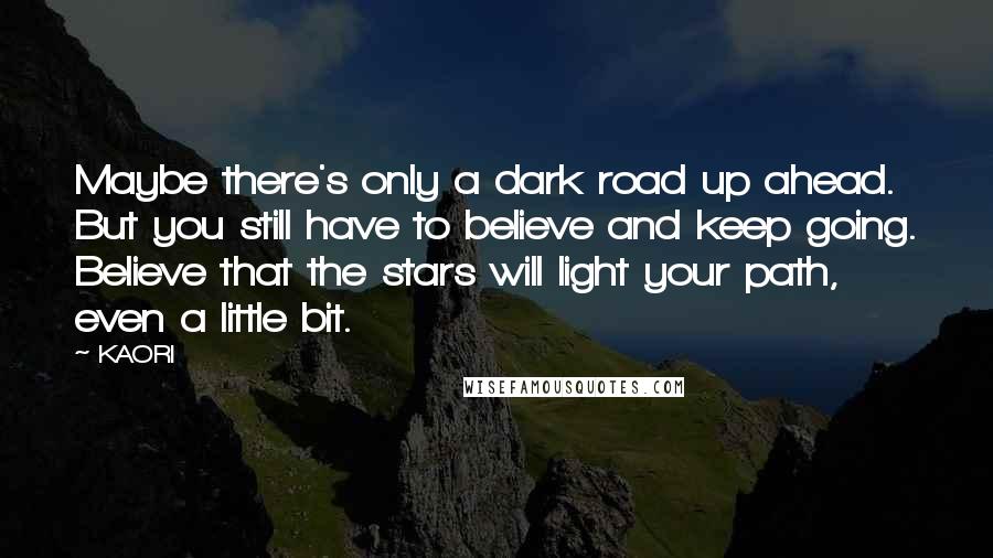 KAORI Quotes: Maybe there's only a dark road up ahead. But you still have to believe and keep going. Believe that the stars will light your path, even a little bit.