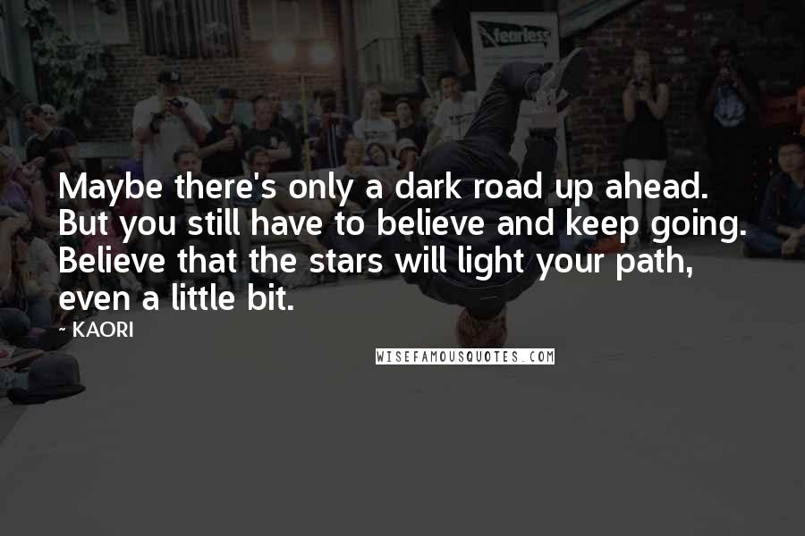 KAORI Quotes: Maybe there's only a dark road up ahead. But you still have to believe and keep going. Believe that the stars will light your path, even a little bit.