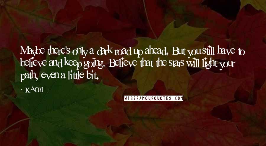 KAORI Quotes: Maybe there's only a dark road up ahead. But you still have to believe and keep going. Believe that the stars will light your path, even a little bit.