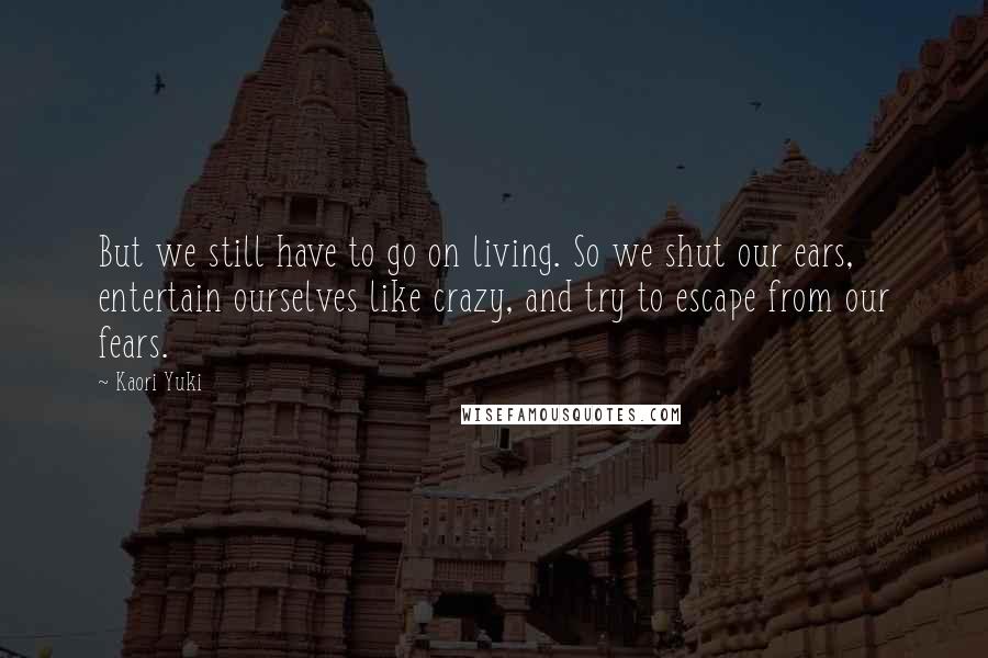 Kaori Yuki Quotes: But we still have to go on living. So we shut our ears, entertain ourselves like crazy, and try to escape from our fears.