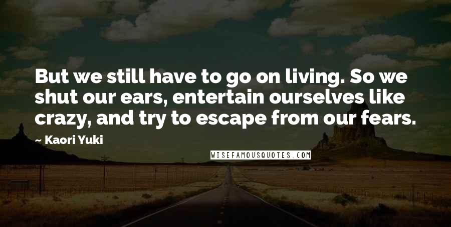 Kaori Yuki Quotes: But we still have to go on living. So we shut our ears, entertain ourselves like crazy, and try to escape from our fears.