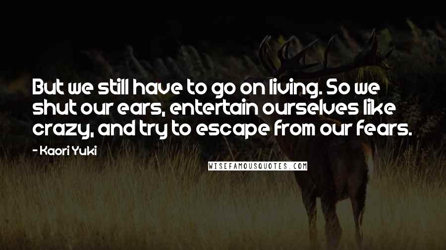 Kaori Yuki Quotes: But we still have to go on living. So we shut our ears, entertain ourselves like crazy, and try to escape from our fears.