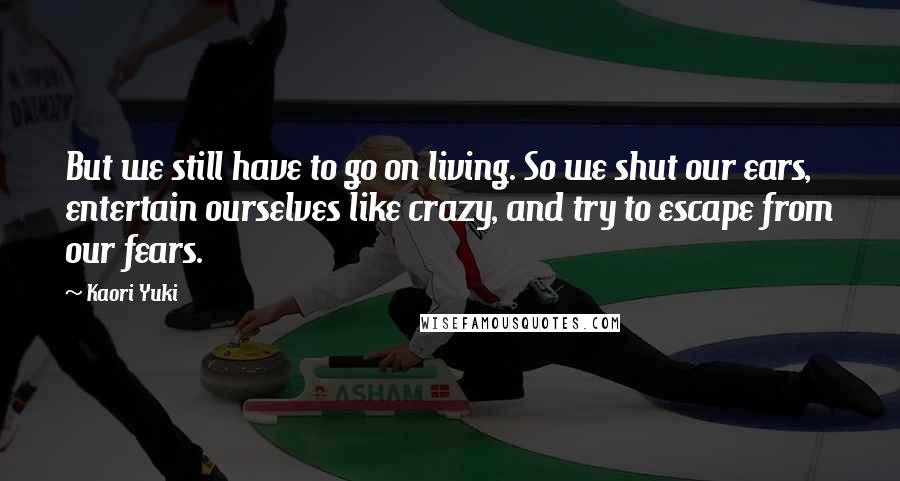 Kaori Yuki Quotes: But we still have to go on living. So we shut our ears, entertain ourselves like crazy, and try to escape from our fears.