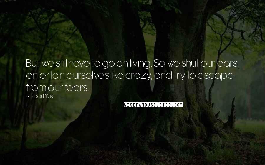 Kaori Yuki Quotes: But we still have to go on living. So we shut our ears, entertain ourselves like crazy, and try to escape from our fears.