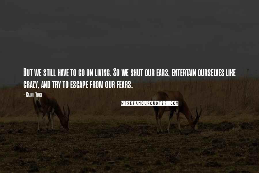 Kaori Yuki Quotes: But we still have to go on living. So we shut our ears, entertain ourselves like crazy, and try to escape from our fears.