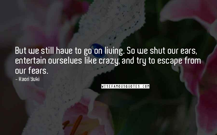 Kaori Yuki Quotes: But we still have to go on living. So we shut our ears, entertain ourselves like crazy, and try to escape from our fears.