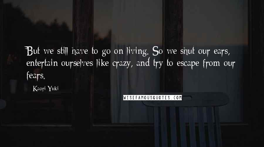 Kaori Yuki Quotes: But we still have to go on living. So we shut our ears, entertain ourselves like crazy, and try to escape from our fears.