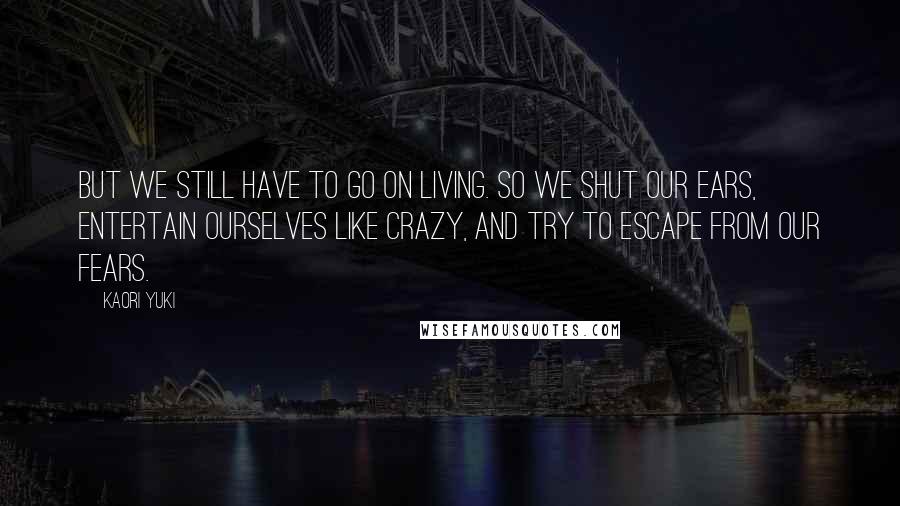 Kaori Yuki Quotes: But we still have to go on living. So we shut our ears, entertain ourselves like crazy, and try to escape from our fears.