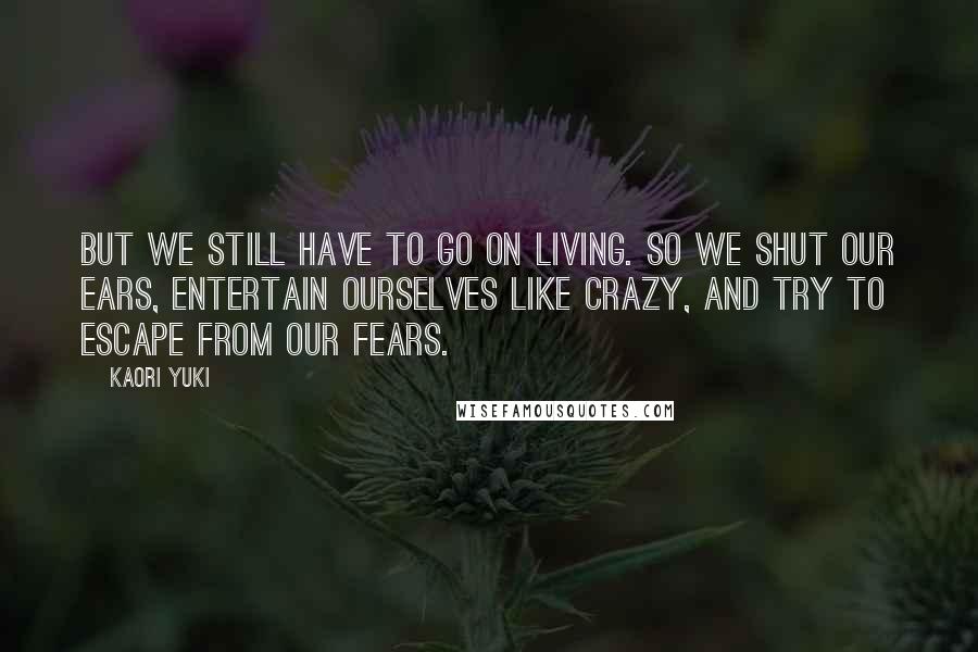 Kaori Yuki Quotes: But we still have to go on living. So we shut our ears, entertain ourselves like crazy, and try to escape from our fears.