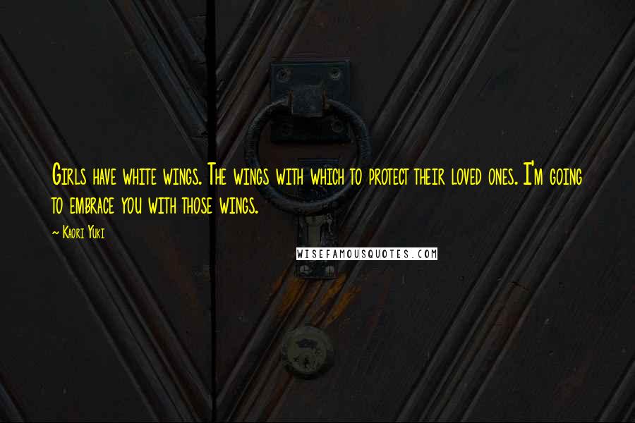 Kaori Yuki Quotes: Girls have white wings. The wings with which to protect their loved ones. I'm going to embrace you with those wings.
