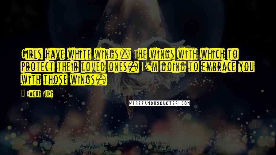 Kaori Yuki Quotes: Girls have white wings. The wings with which to protect their loved ones. I'm going to embrace you with those wings.