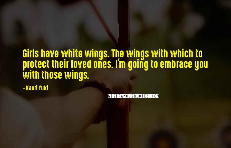 Kaori Yuki Quotes: Girls have white wings. The wings with which to protect their loved ones. I'm going to embrace you with those wings.