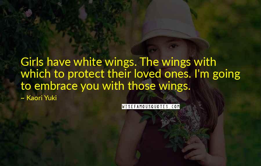 Kaori Yuki Quotes: Girls have white wings. The wings with which to protect their loved ones. I'm going to embrace you with those wings.