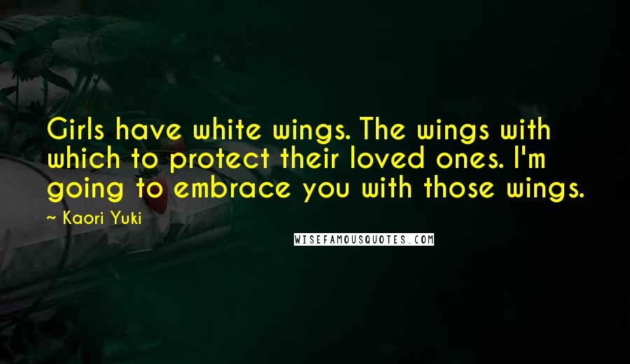 Kaori Yuki Quotes: Girls have white wings. The wings with which to protect their loved ones. I'm going to embrace you with those wings.