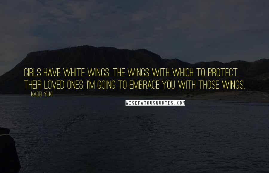 Kaori Yuki Quotes: Girls have white wings. The wings with which to protect their loved ones. I'm going to embrace you with those wings.