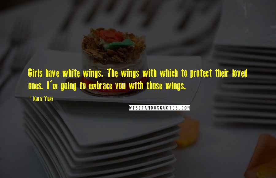 Kaori Yuki Quotes: Girls have white wings. The wings with which to protect their loved ones. I'm going to embrace you with those wings.