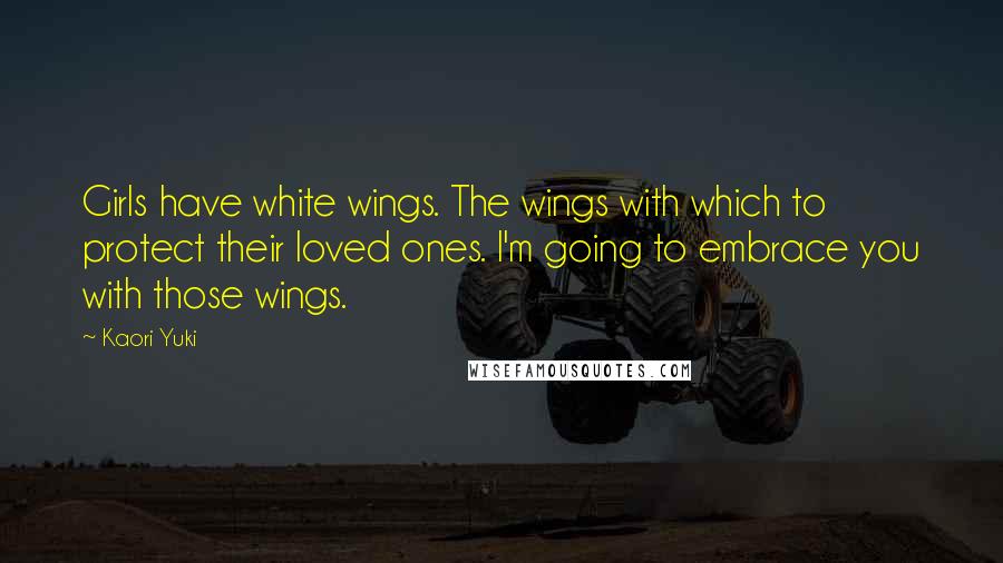 Kaori Yuki Quotes: Girls have white wings. The wings with which to protect their loved ones. I'm going to embrace you with those wings.