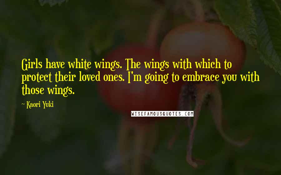 Kaori Yuki Quotes: Girls have white wings. The wings with which to protect their loved ones. I'm going to embrace you with those wings.