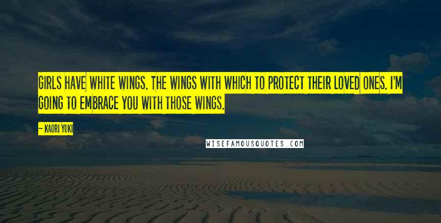 Kaori Yuki Quotes: Girls have white wings. The wings with which to protect their loved ones. I'm going to embrace you with those wings.