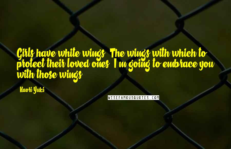 Kaori Yuki Quotes: Girls have white wings. The wings with which to protect their loved ones. I'm going to embrace you with those wings.