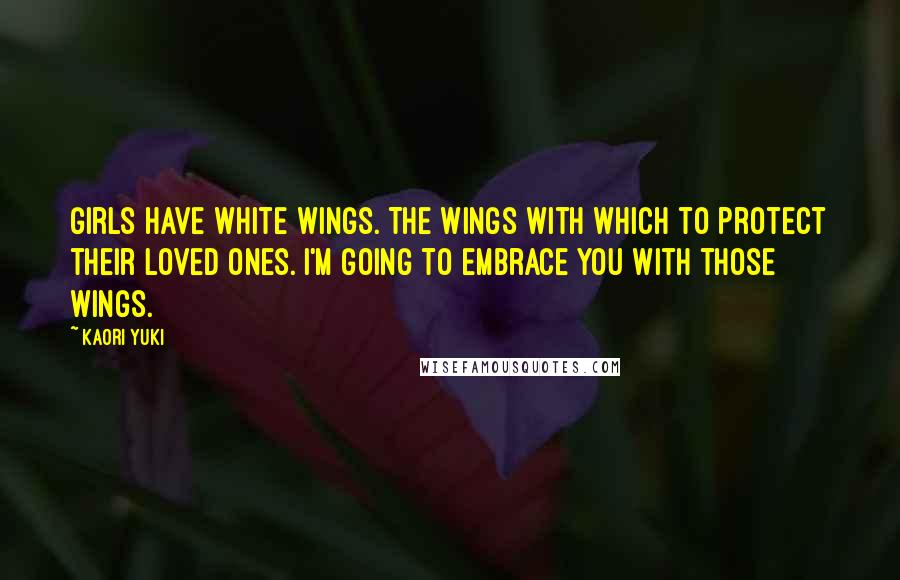 Kaori Yuki Quotes: Girls have white wings. The wings with which to protect their loved ones. I'm going to embrace you with those wings.