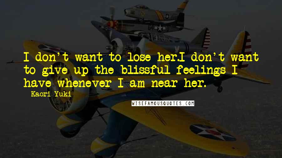 Kaori Yuki Quotes: I don't want to lose her.I don't want to give up the blissful feelings I have whenever I am near her.