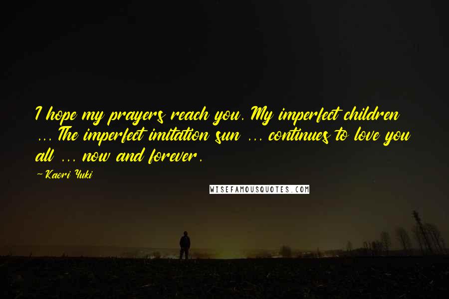 Kaori Yuki Quotes: I hope my prayers reach you. My imperfect children ... The imperfect imitation sun ... continues to love you all ... now and forever.