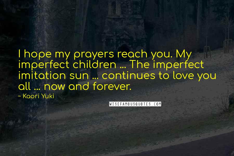 Kaori Yuki Quotes: I hope my prayers reach you. My imperfect children ... The imperfect imitation sun ... continues to love you all ... now and forever.