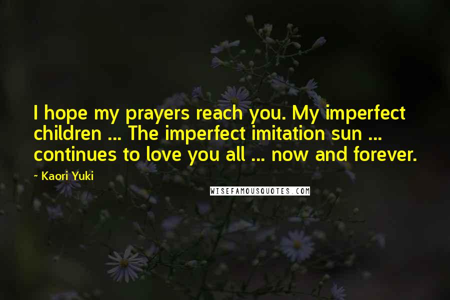 Kaori Yuki Quotes: I hope my prayers reach you. My imperfect children ... The imperfect imitation sun ... continues to love you all ... now and forever.