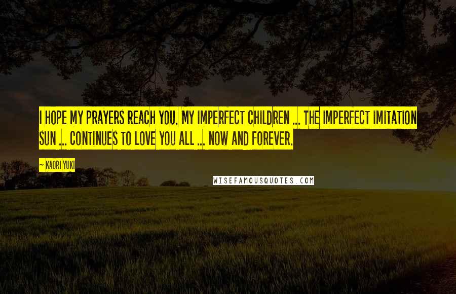 Kaori Yuki Quotes: I hope my prayers reach you. My imperfect children ... The imperfect imitation sun ... continues to love you all ... now and forever.