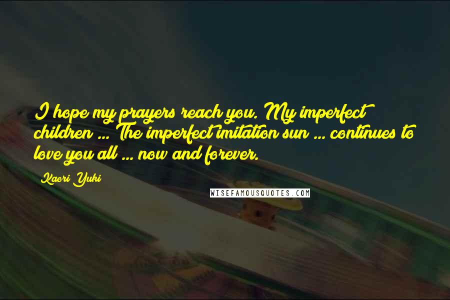 Kaori Yuki Quotes: I hope my prayers reach you. My imperfect children ... The imperfect imitation sun ... continues to love you all ... now and forever.