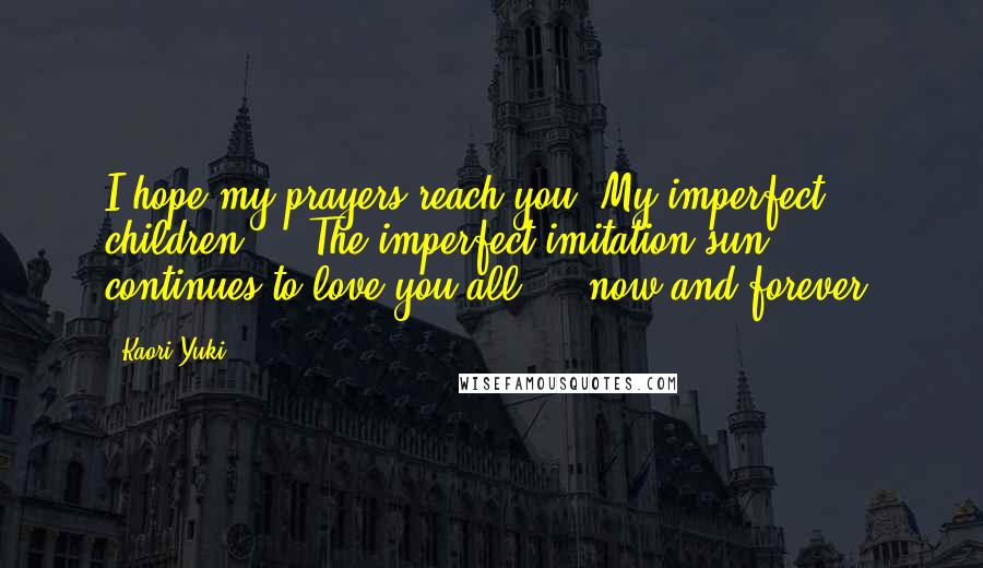 Kaori Yuki Quotes: I hope my prayers reach you. My imperfect children ... The imperfect imitation sun ... continues to love you all ... now and forever.