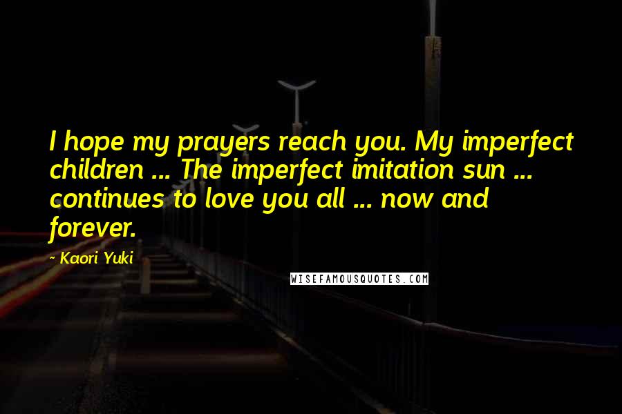 Kaori Yuki Quotes: I hope my prayers reach you. My imperfect children ... The imperfect imitation sun ... continues to love you all ... now and forever.