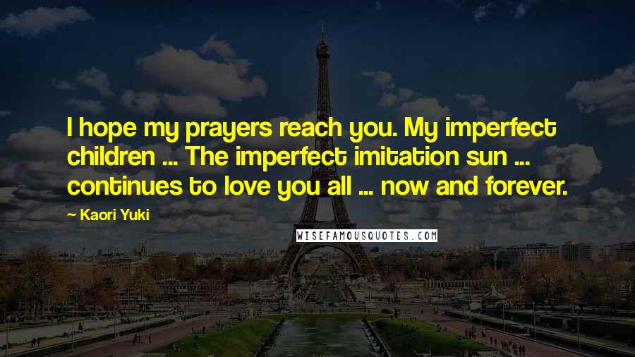 Kaori Yuki Quotes: I hope my prayers reach you. My imperfect children ... The imperfect imitation sun ... continues to love you all ... now and forever.