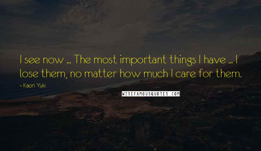 Kaori Yuki Quotes: I see now ... The most important things I have ... I lose them, no matter how much I care for them.