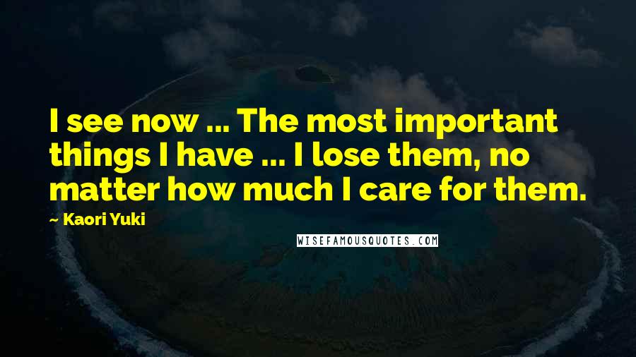 Kaori Yuki Quotes: I see now ... The most important things I have ... I lose them, no matter how much I care for them.