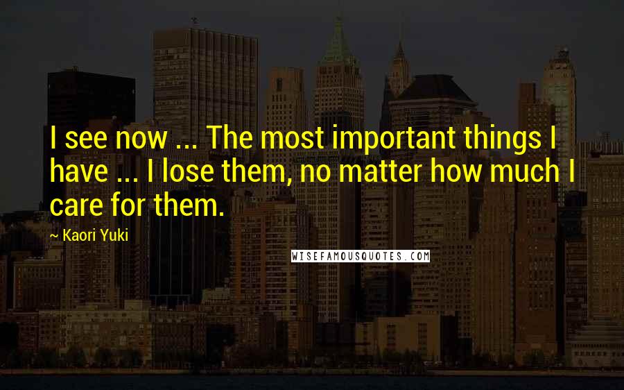 Kaori Yuki Quotes: I see now ... The most important things I have ... I lose them, no matter how much I care for them.